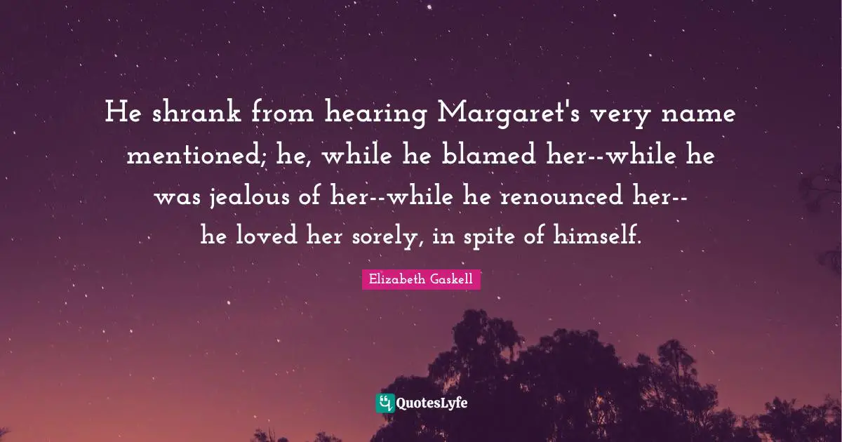 He shrank from hearing Margaret's very name mentioned; he, while he blamed her--while he was jealous of her--while he renounced her--he loved her sorely, in spite of himself.
