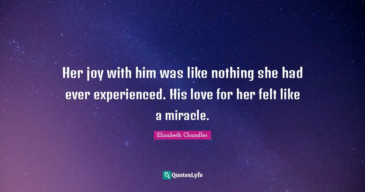 Elizabeth Chandler Quotes: "Her joy with him was like nothing she had ever experienced. His love for her felt like a miracle."