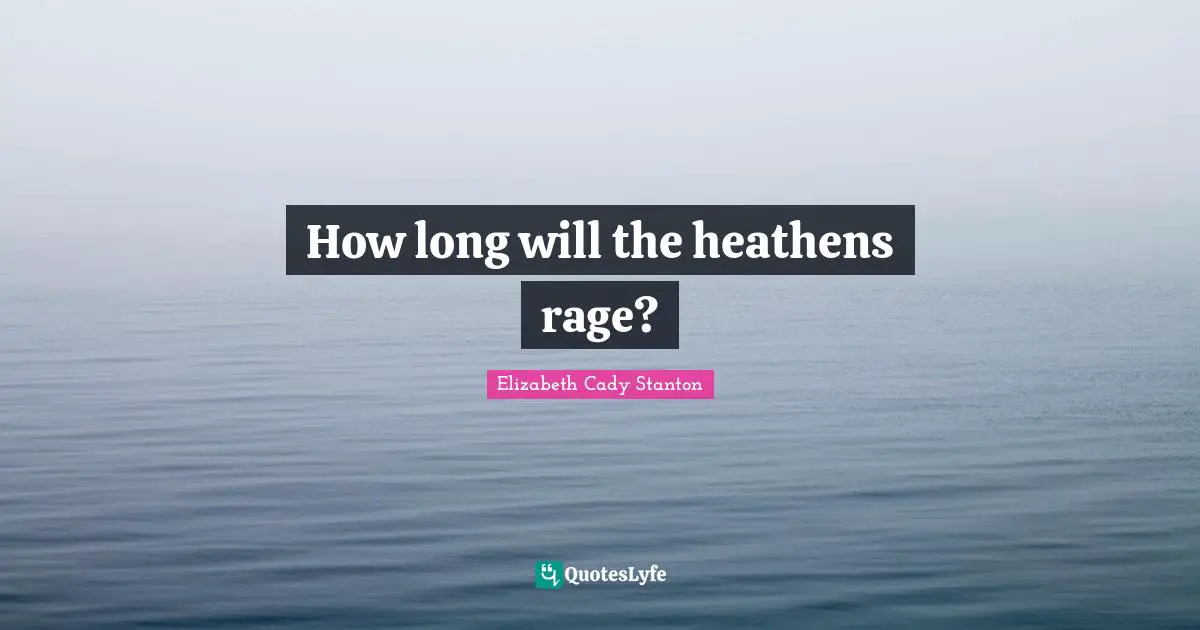 How long will the heathens rage?
