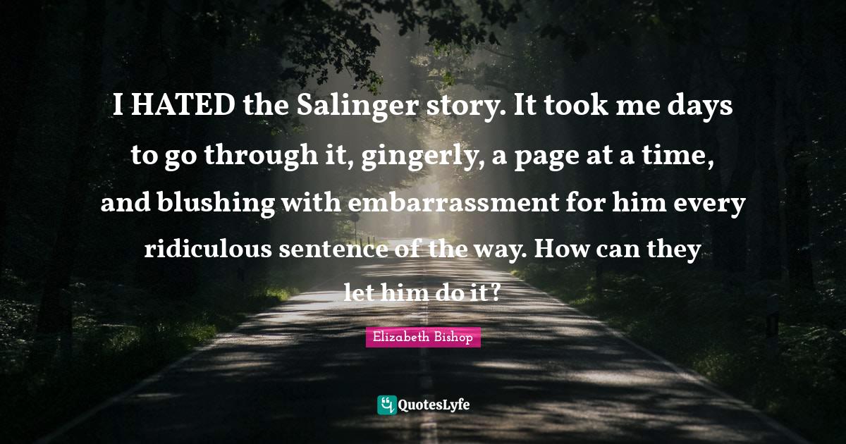 Elizabeth Bishop Quotes: "I HATED the Salinger story. It took me days to go through it, gingerly, a page at a time, and blushing with embarrassment for him every ridiculous sentence of the way. How can they let him do it?"