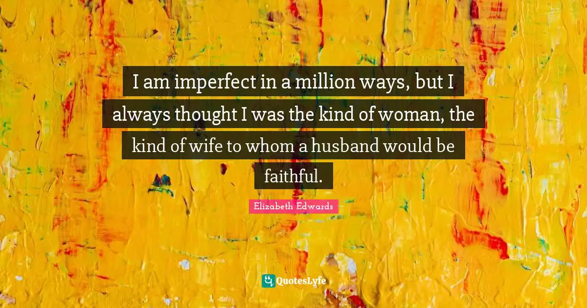 I am imperfect in a million ways, but I always thought I was the kind of woman, the kind of wife to whom a husband would be faithful.