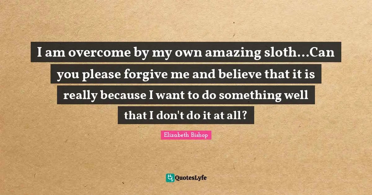 Elizabeth Bishop Quotes: "I am overcome by my own amazing sloth...Can you please forgive me and believe that it is really because I want to do something well that I don't do it at all?"