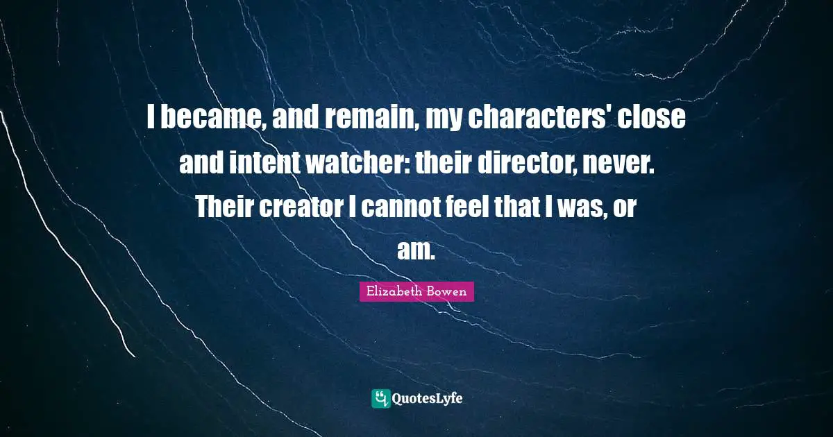 I became, and remain, my characters' close and intent watcher: their director, never. Their creator I cannot feel that I was, or am.