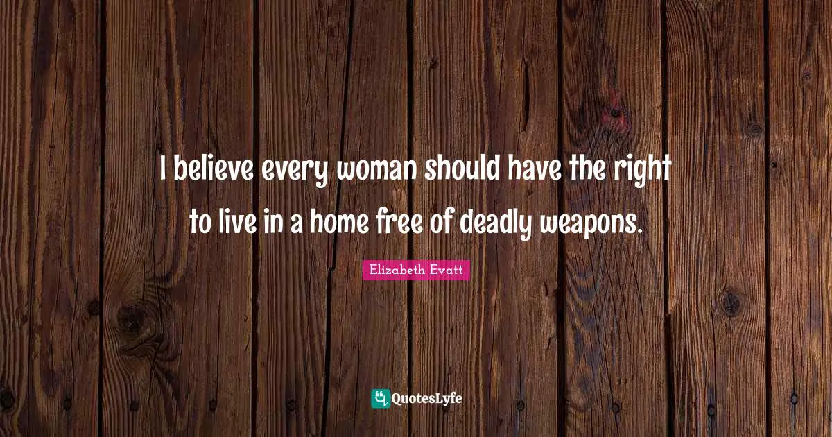 I believe every woman should have the right to live in a home free of deadly weapons.