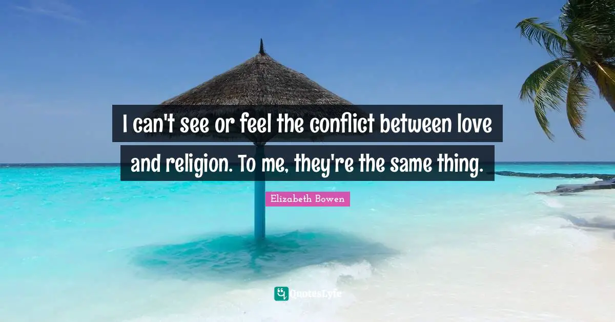 I can't see or feel the conflict between love and religion. To me, they're the same thing.