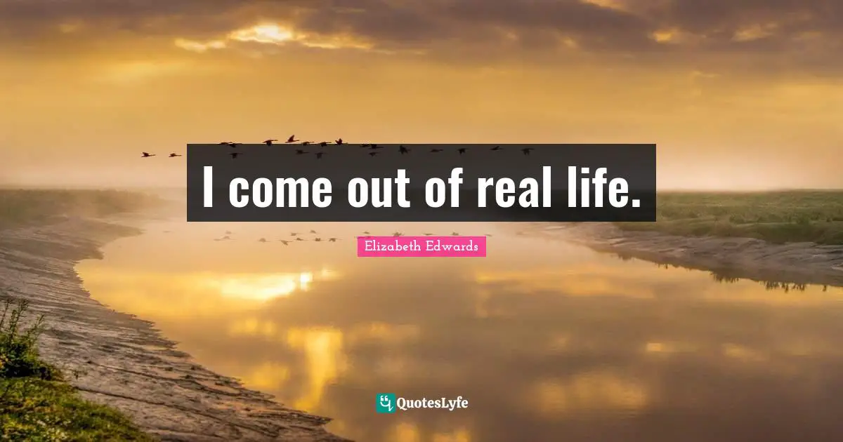 I come out of real life.