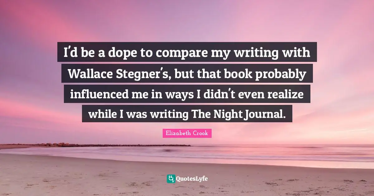 I'd be a dope to compare my writing with Wallace Stegner's, but that book probably influenced me in ways I didn't even realize while I was writing The Night Journal.
