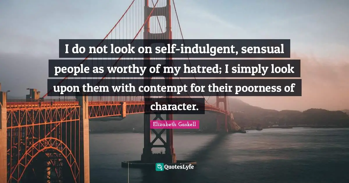 I do not look on self-indulgent, sensual people as worthy of my hatred; I simply look upon them with contempt for their poorness of character.