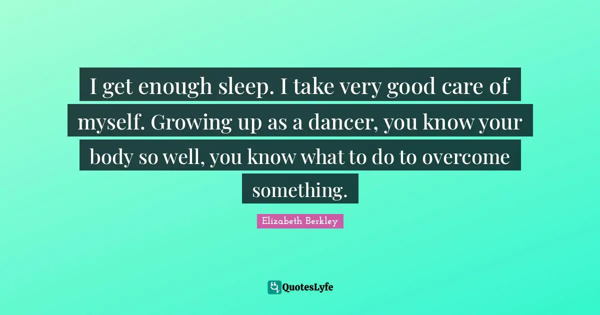 I get enough sleep. I take very good care of myself. Growing up as a dancer, you know your body so well, you know what to do to overcome something.