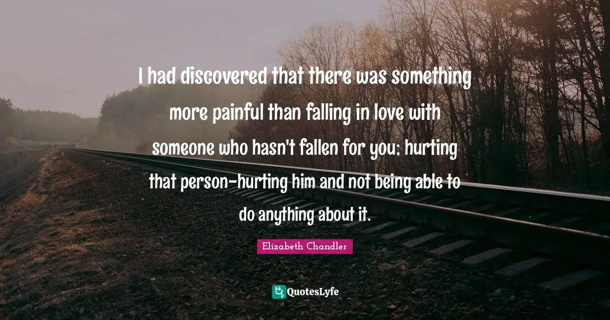Elizabeth Chandler Quotes: "I had discovered that there was something more painful than falling in love with someone who hasn't fallen for you; hurting that person-hurting him and not being able to do anything about it."