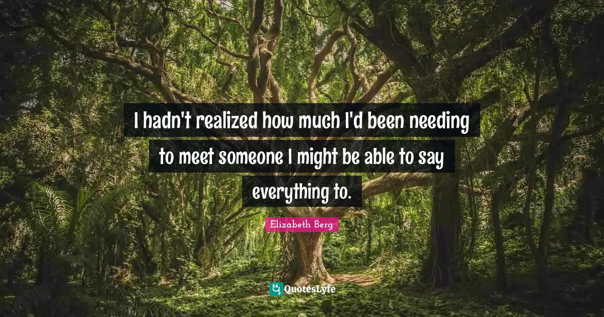 I hadn't realized how much I'd been needing to meet someone I might be able to say everything to.
