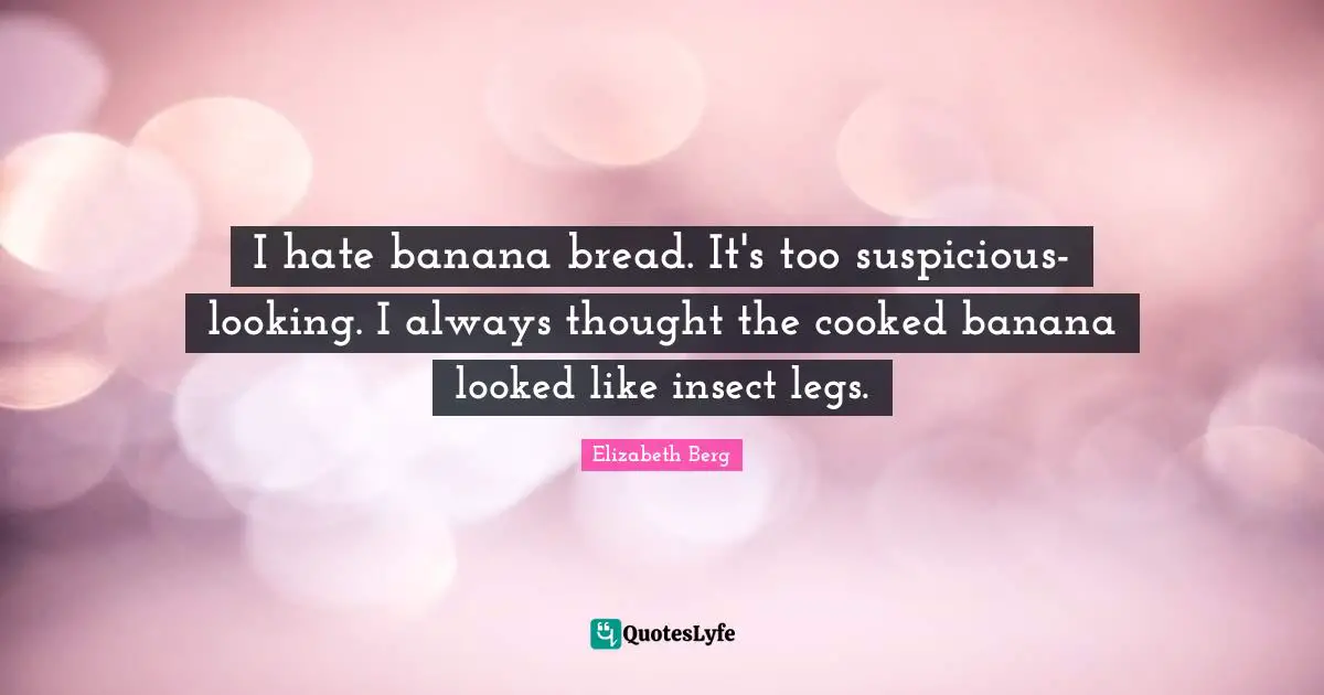 I hate banana bread. It's too suspicious-looking. I always thought the cooked banana looked like insect legs.