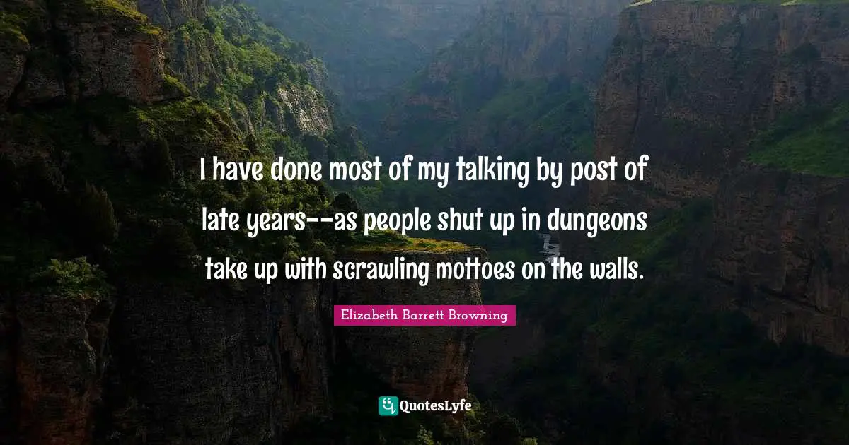 I have done most of my talking by post of late years--as people shut up in dungeons take up with scrawling mottoes on the walls.