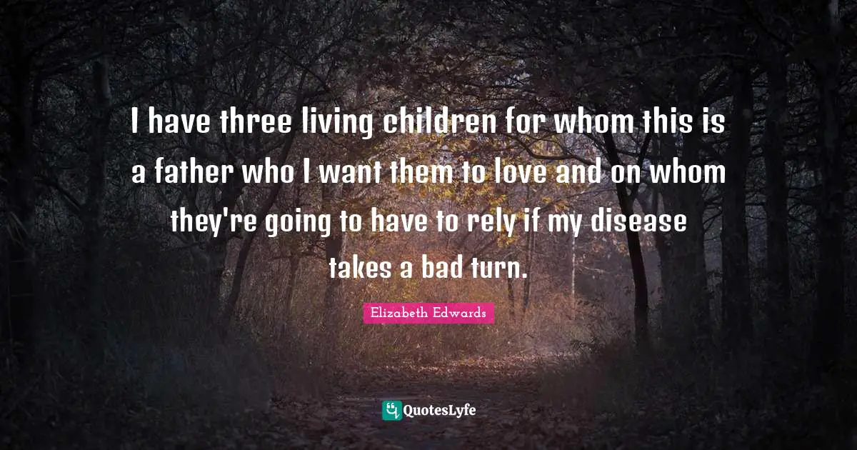 I have three living children for whom this is a father who I want them to love and on whom they're going to have to rely if my disease takes a bad turn.