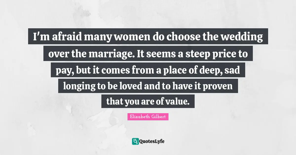 I'm afraid many women do choose the wedding over the marriage. It seems a steep price to pay, but it comes from a place of deep, sad longing to be loved and to have it proven that you are of value.