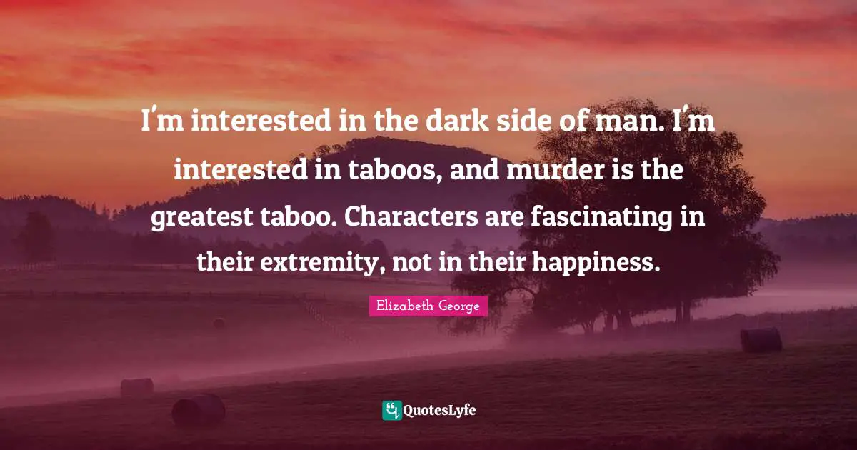 I'm interested in the dark side of man. I'm interested in taboos, and murder is the greatest taboo. Characters are fascinating in their extremity, not in their happiness.