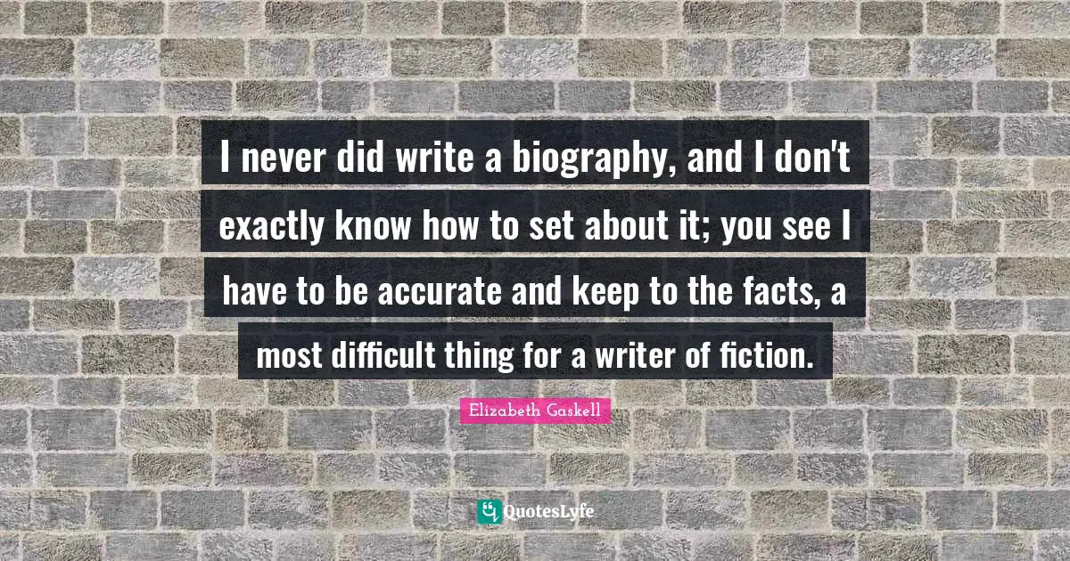 I never did write a biography, and I don't exactly know how to set about it; you see I have to be accurate and keep to the facts, a most difficult thing for a writer of fiction.