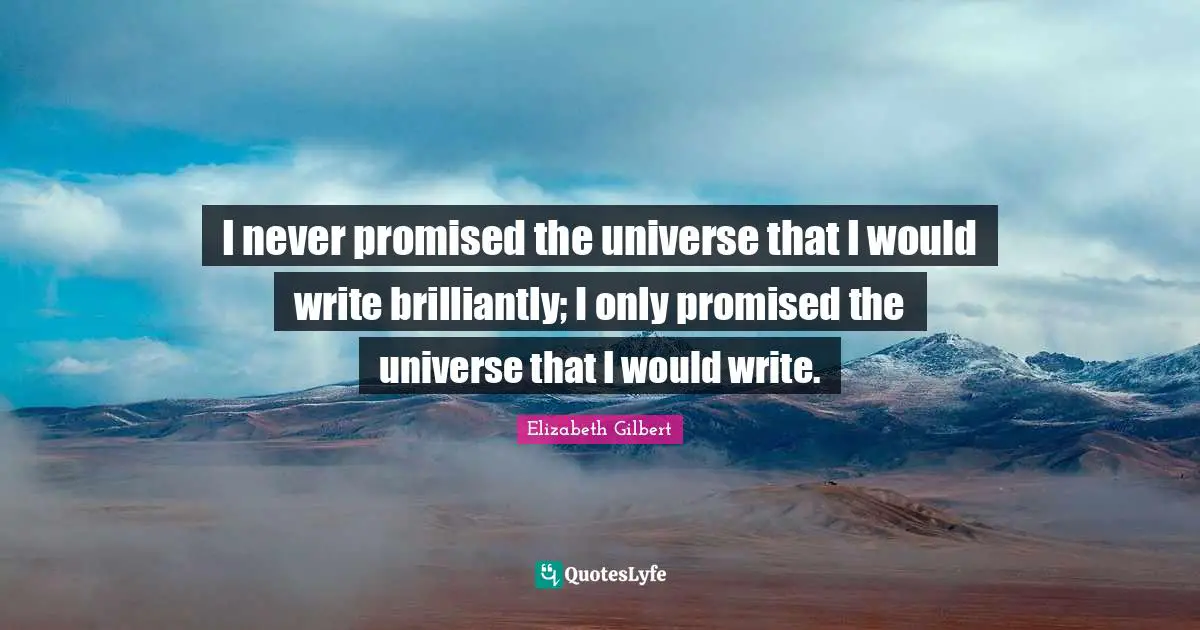 I never promised the universe that I would write brilliantly; I only promised the universe that I would write.