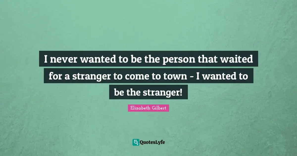 I never wanted to be the person that waited for a stranger to come to town - I wanted to be the stranger!