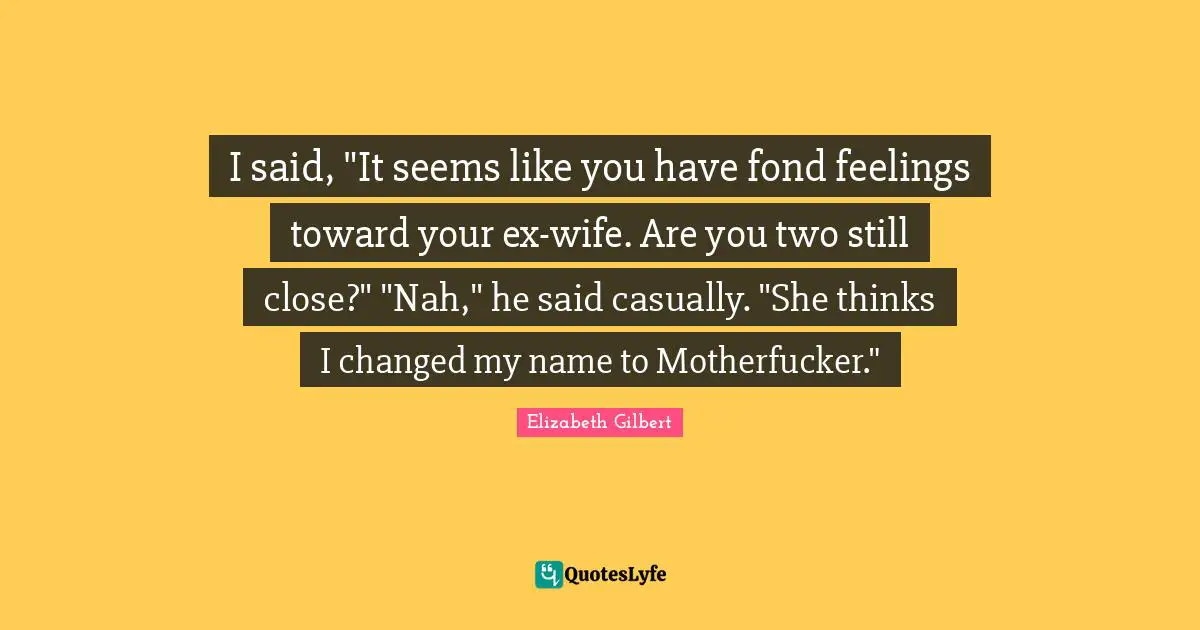 I said, "It seems like you have fond feelings toward your ex-wife. Are you two still close?" "Nah," he said casually. "She thinks I changed my name to Motherfucker."