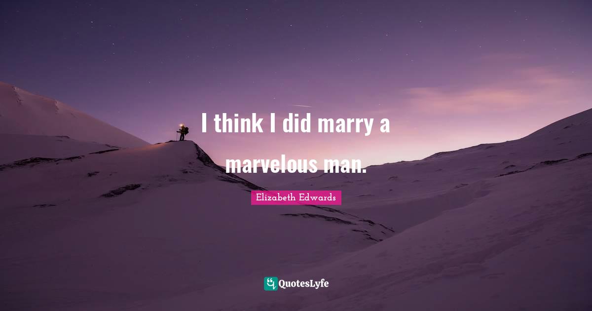 I think I did marry a marvelous man.