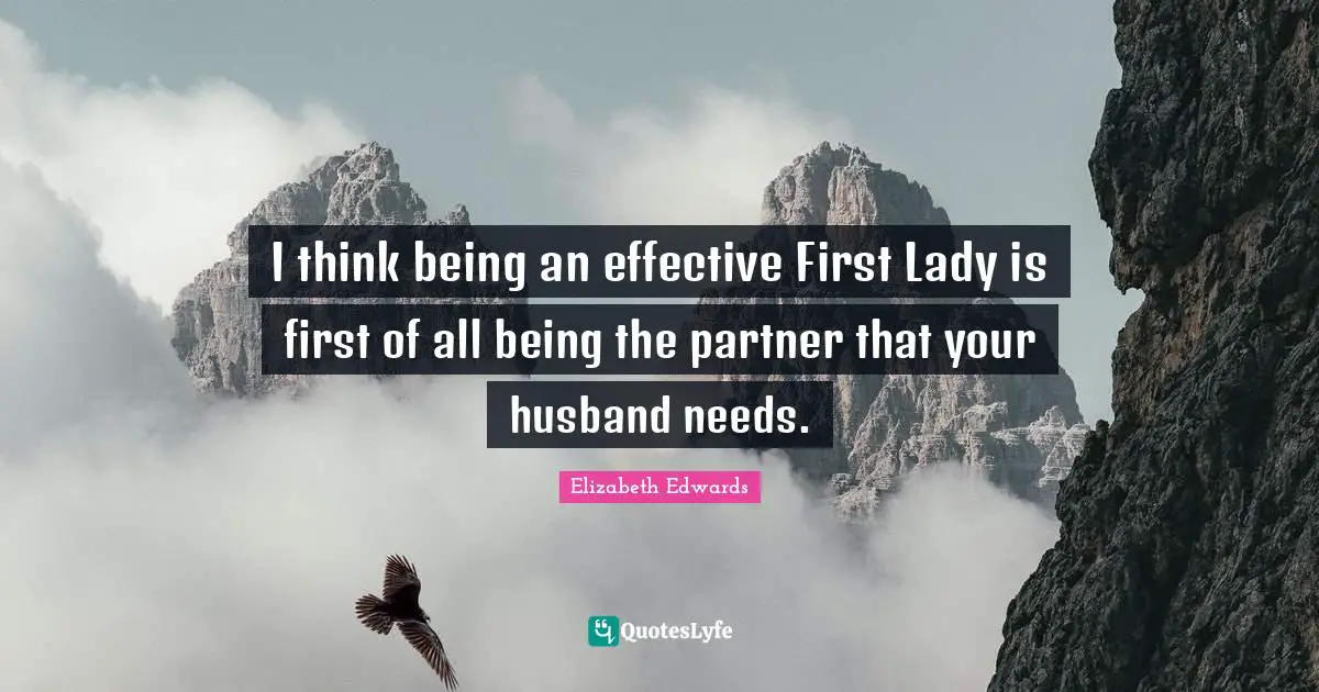 I think being an effective First Lady is first of all being the partner that your husband needs.