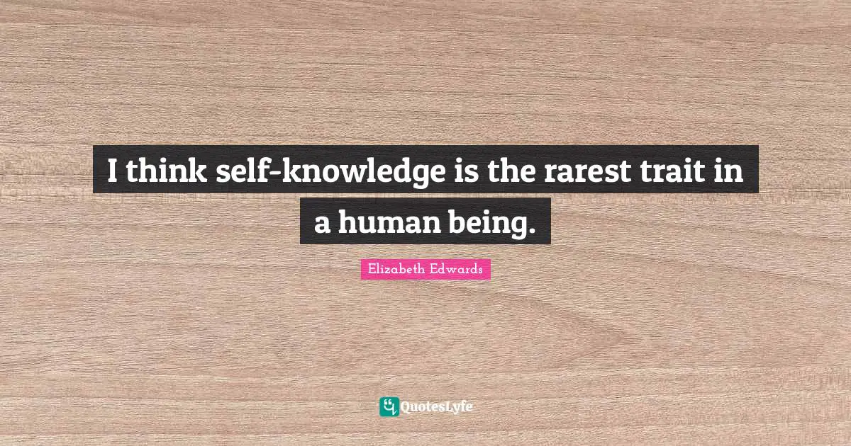I think self-knowledge is the rarest trait in a human being.