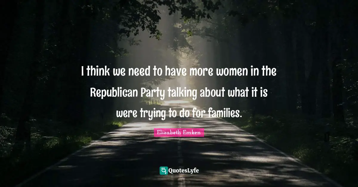 I think we need to have more women in the Republican Party talking about what it is were trying to do for families.