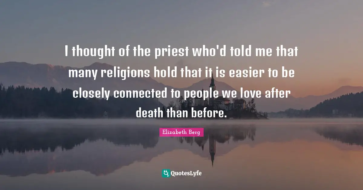 I thought of the priest who'd told me that many religions hold that it is easier to be closely connected to people we love after death than before.