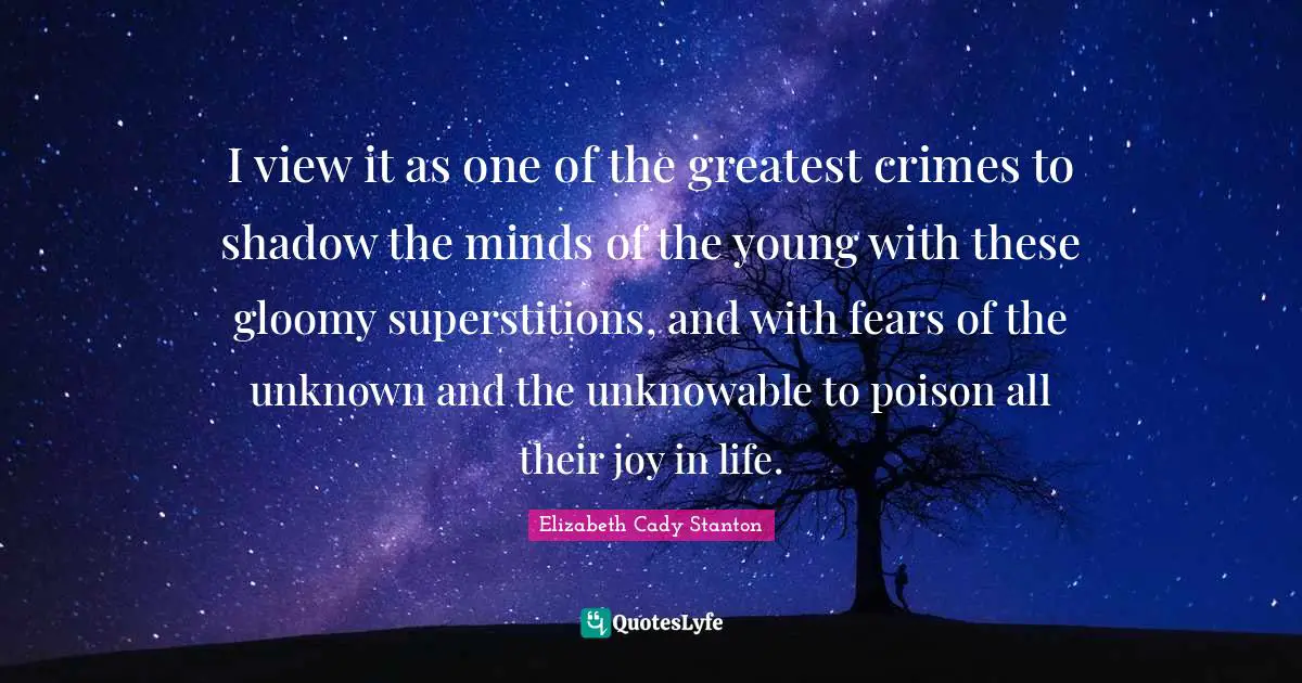 I view it as one of the greatest crimes to shadow the minds of the young with these gloomy superstitions, and with fears of the unknown and the unknowable to poison all their joy in life.