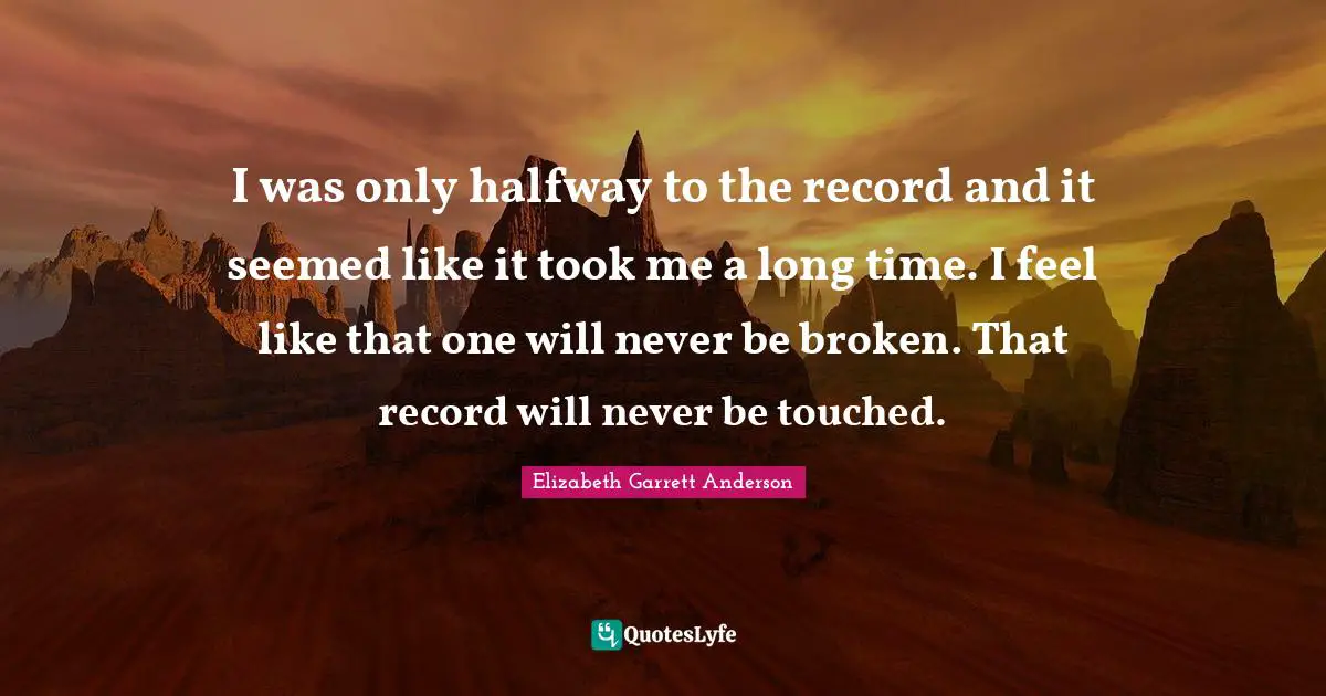 I was only halfway to the record and it seemed like it took me a long time. I feel like that one will never be broken. That record will never be touched.