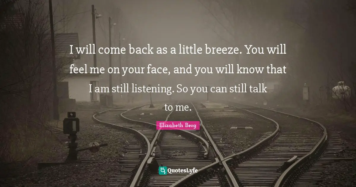 I will come back as a little breeze. You will feel me on your face, and you will know that I am still listening. So you can still talk to me.
