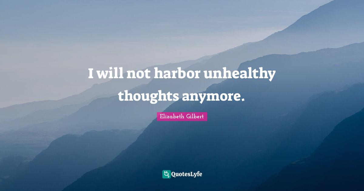 I will not harbor unhealthy thoughts anymore.