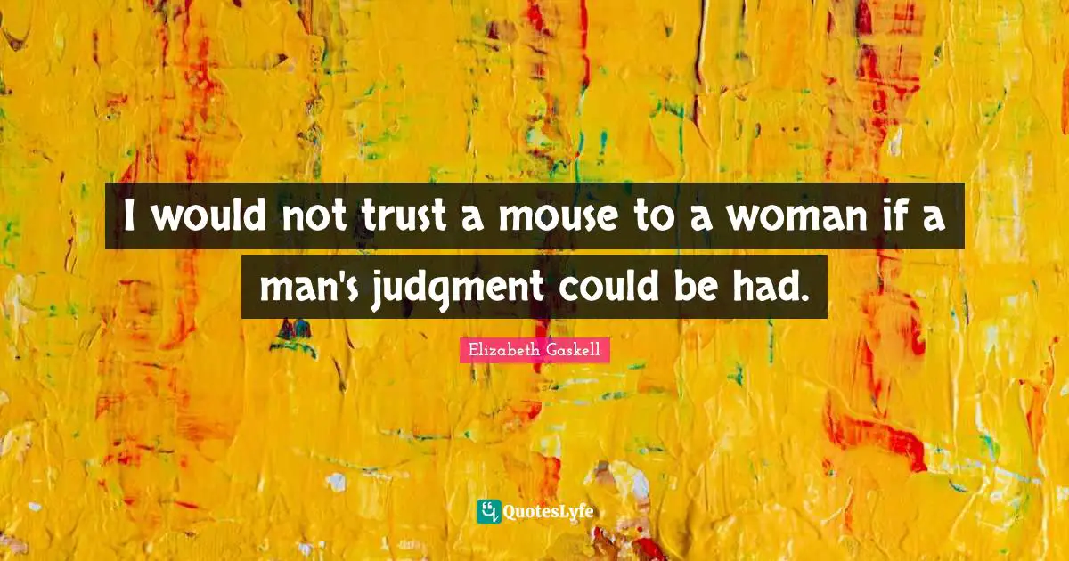 I would not trust a mouse to a woman if a man's judgment could be had.