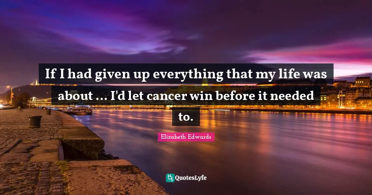 If I had given up everything that my life was about ... I'd let cancer win before it needed to.