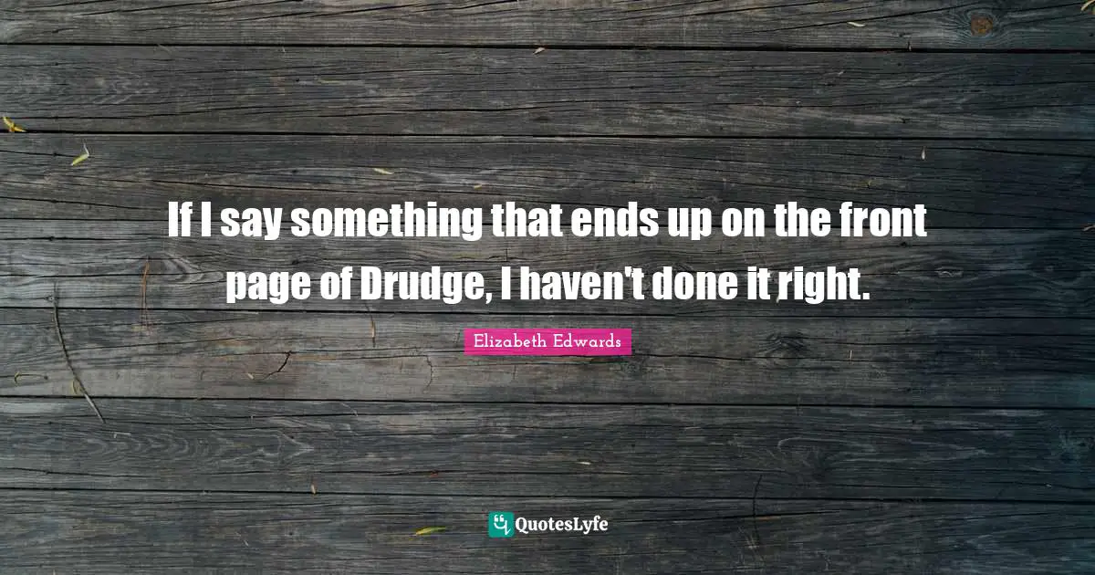 If I say something that ends up on the front page of Drudge, I haven't done it right.