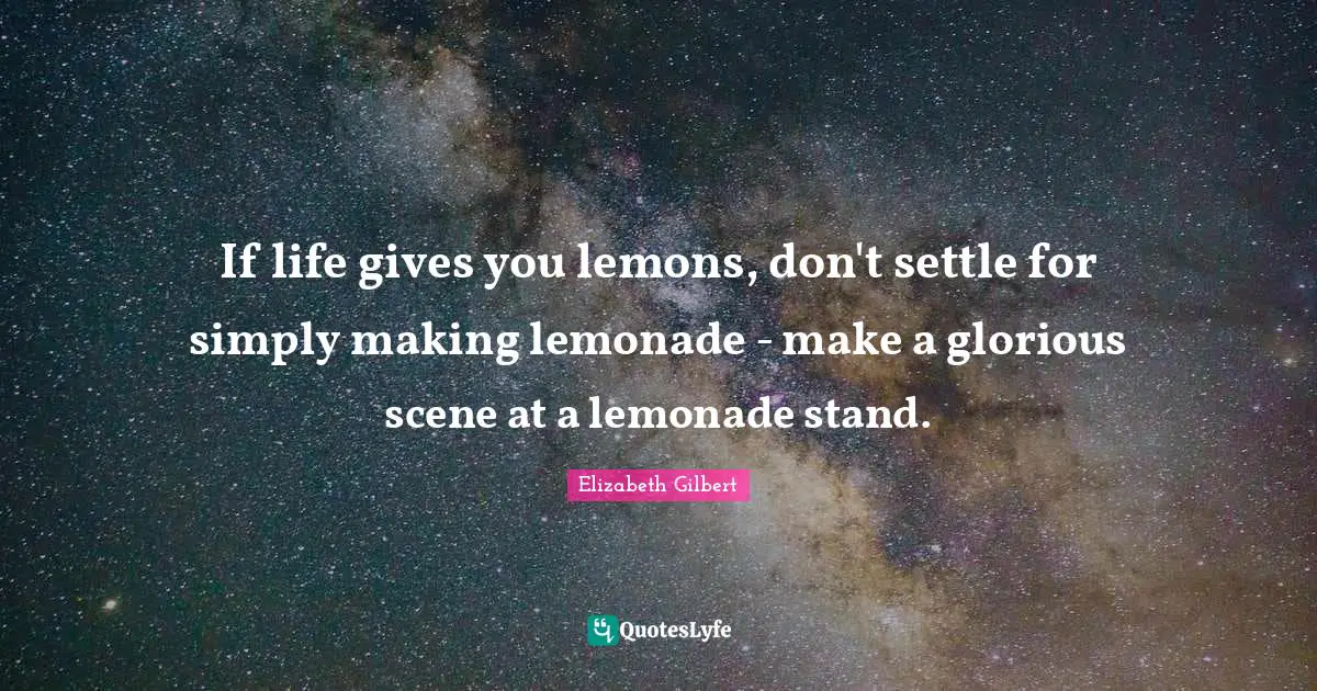 Gives Quotes: "If life gives you lemons, don't settle for simply making lemonade - make a glorious scene at a lemonade stand."