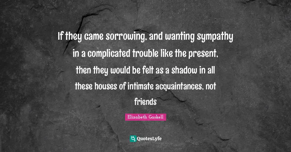 If they came sorrowing, and wanting sympathy in a complicated trouble like the present, then they would be felt as a shadow in all these houses of intimate acquaintances, not friends
