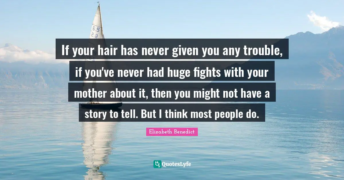 If your hair has never given you any trouble, if you've never had huge fights with your mother about it, then you might not have a story to tell. But I think most people do.