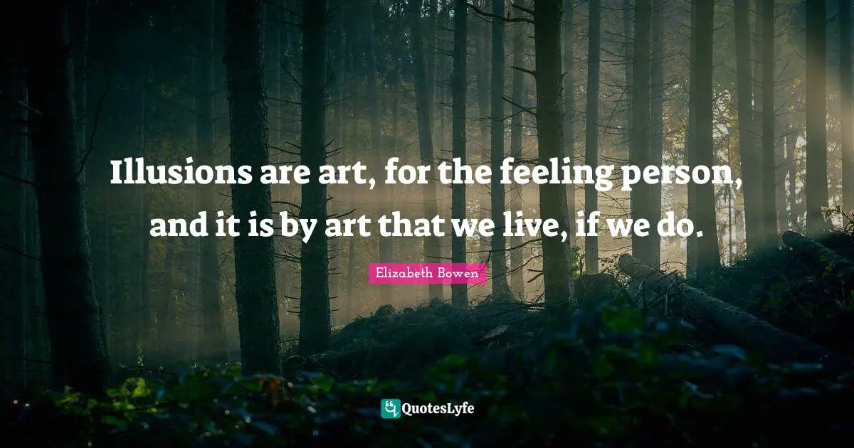 Illusions are art, for the feeling person, and it is by art that we live, if we do.