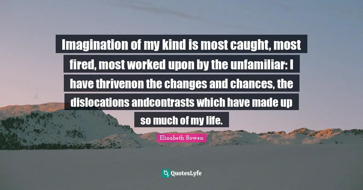 Imagination of my kind is most caught, most fired, most worked upon by the unfamiliar: I have thrivenon the changes and chances, the dislocations andcontrasts which have made up so much of my life.