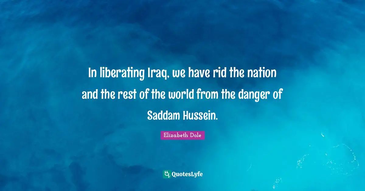 In liberating Iraq, we have rid the nation and the rest of the world from the danger of Saddam Hussein.