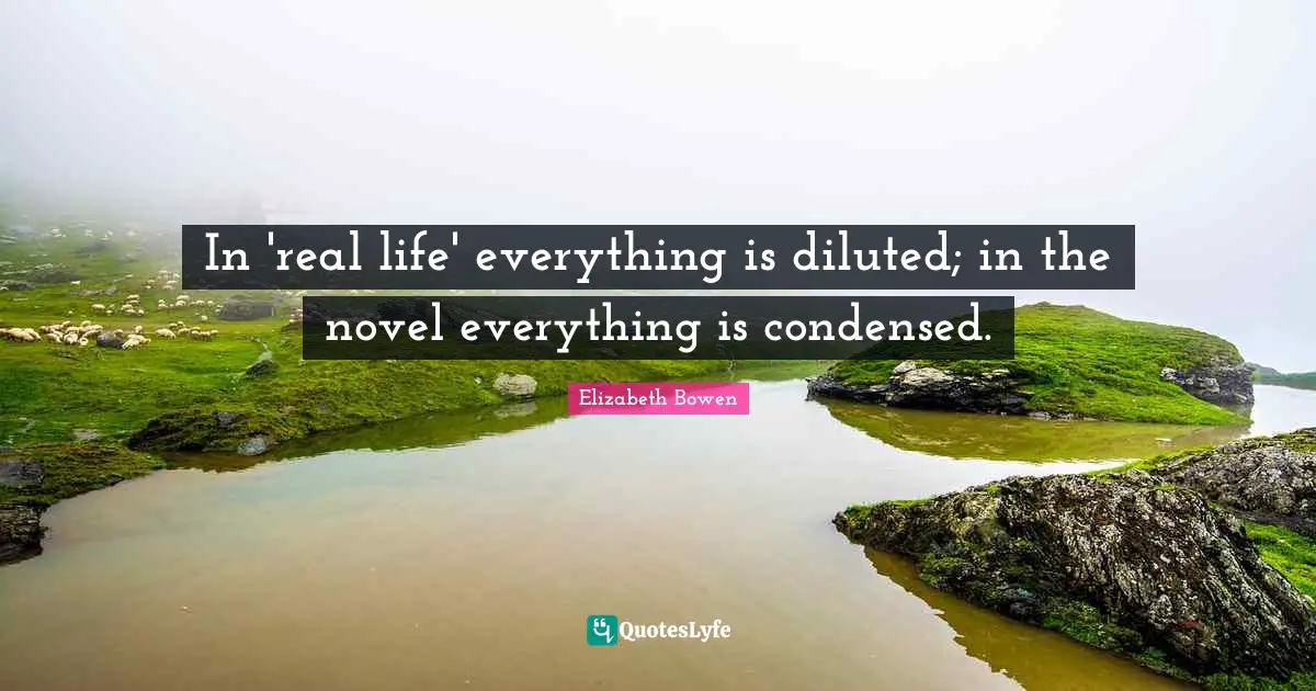 In 'real life' everything is diluted; in the novel everything is condensed.