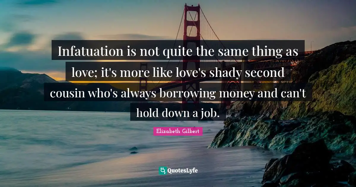 Infatuation is not quite the same thing as love; it's more like love's shady second cousin who's always borrowing money and can't hold down a job.