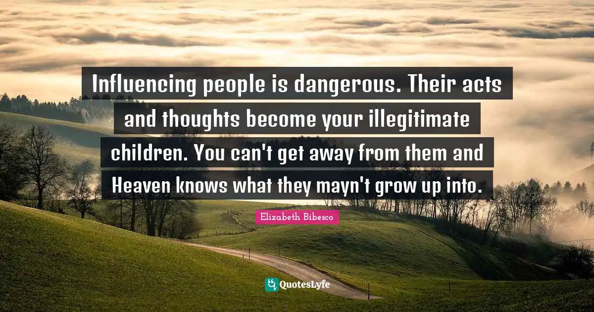 Elizabeth Bibesco Quotes: "Influencing people is dangerous. Their acts and thoughts become your illegitimate children. You can't get away from them and Heaven knows what they mayn't grow up into."