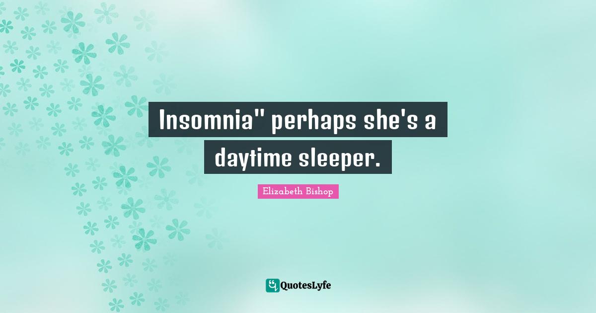 Elizabeth Bishop Quotes: "Insomnia" perhaps she's a daytime sleeper."