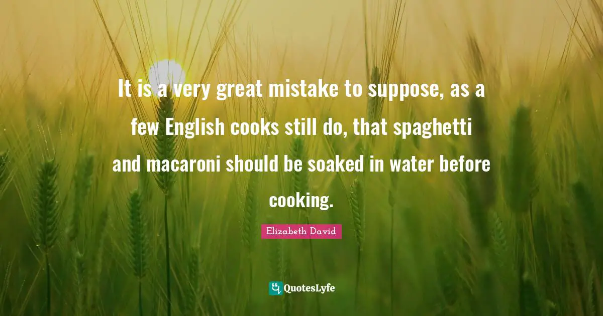 Spaghetti Quotes: "It is a very great mistake to suppose, as a few English cooks still do, that spaghetti and macaroni should be soaked in water before cooking."