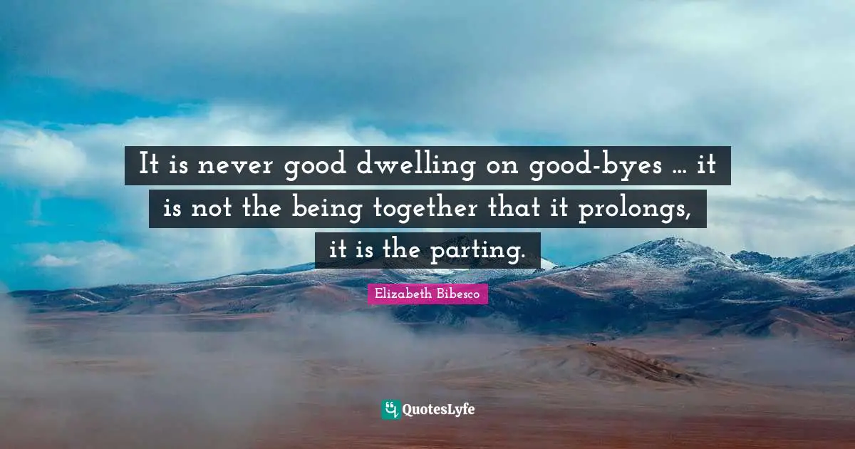 Bye Quotes: "It is never good dwelling on good-byes ... it is not the being together that it prolongs, it is the parting."