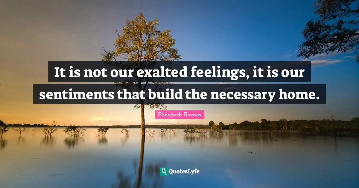 It is not our exalted feelings, it is our sentiments that build the necessary home.