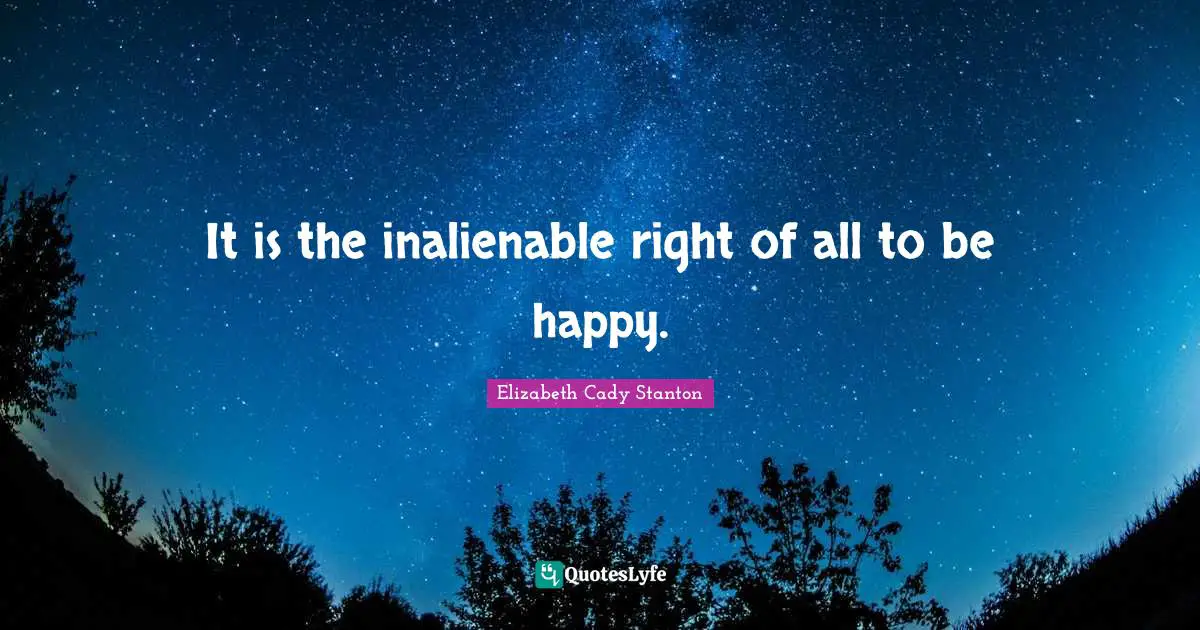 It is the inalienable right of all to be happy.